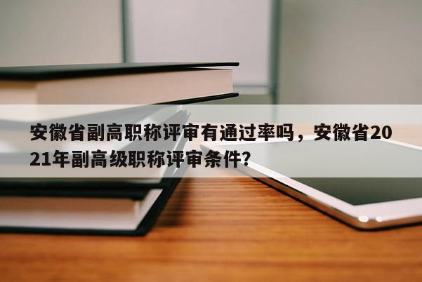 安徽省副高職稱評審有通過率嗎，安徽省2021年副高級職稱評審條件？