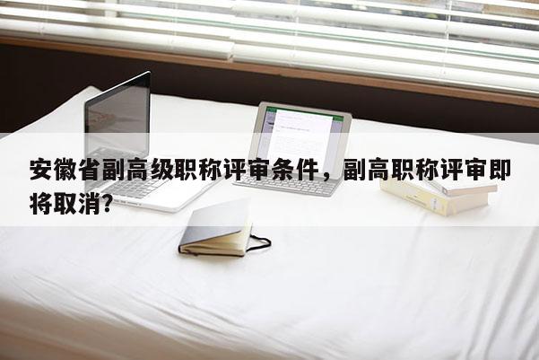 安徽省副高級職稱評審條件，副高職稱評審即將取消？